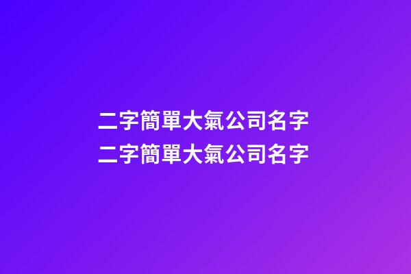 二字簡單大氣公司名字 二字簡單大氣公司名字-第1張-公司起名-玄機派